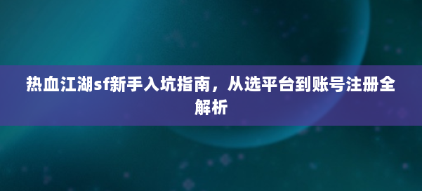热血江湖sf新手入坑指南，从选平台到账号注册全解析