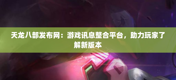 天龙八部发布网：游戏讯息整合平台，助力玩家了解新版本 第1张