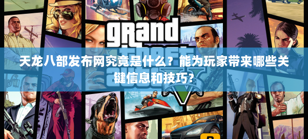 天龙八部发布网究竟是什么？能为玩家带来哪些关键信息和技巧？ 第1张