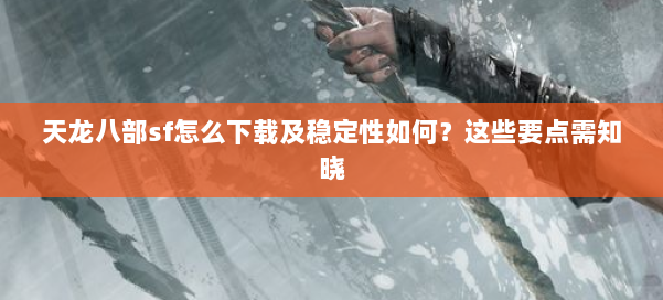 天龙八部sf怎么下载及稳定性如何?这些要点需知晓 第1张 天龙八部sf怎么下载及稳定性如何?这些要点需知晓 第1张