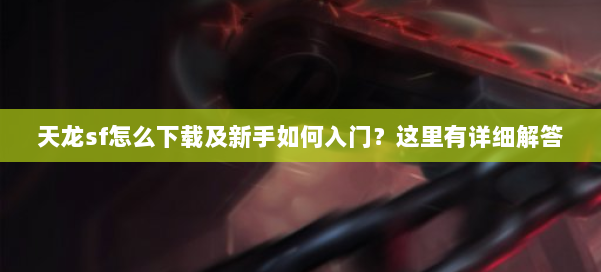 天龙sf怎么下载及新手如何入门？这里有详细解答 第1张