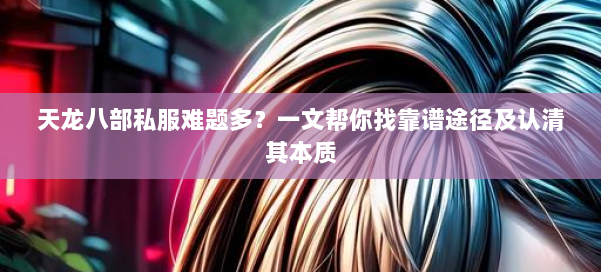 天龙八部公益私服难题多？一文帮你找靠谱途径及认清其本质 第1张