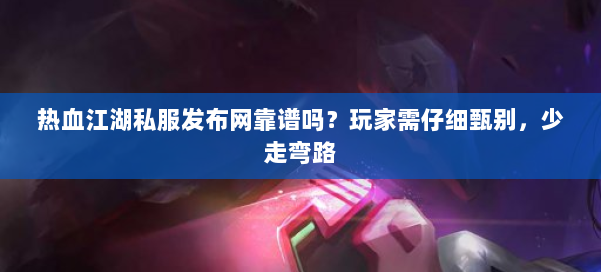 热血江湖私服发布网靠谱吗？玩家需仔细甄别，少走弯路 第1张