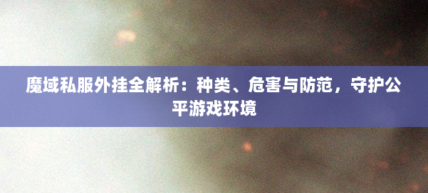 魔域私服外挂全解析：种类、危害与防范，守护公平游戏环境