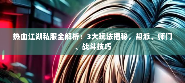 热血江湖私服全解析：3大玩法揭秘，帮派、师门、战斗技巧 第1张