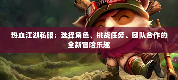 热血江湖私服：选择角色、挑战任务、团队合作的全新冒险乐趣 第1张