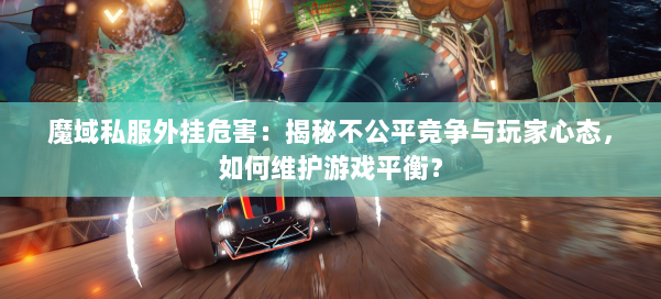 魔域私服外挂危害：揭秘不公平竞争与玩家心态，如何维护游戏平衡？ 第1张