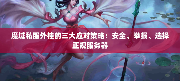 魔域私服外挂的三大应对策略：安全、举报、选择正规服务器 第1张