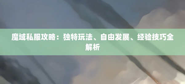 魔域私服攻略：独特玩法、自由发展、经验技巧全解析 第1张