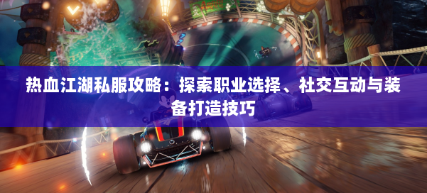 热血江湖私服攻略:探索职业选择、社交互动与装备打造技巧 第1张 热血江湖私服攻略:探索职业选择、社交互动与装备打造技巧 第1张