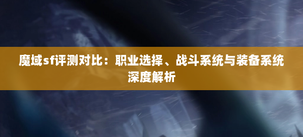 魔域sf评测对比：职业选择、战斗系统与装备系统深度解析 第1张