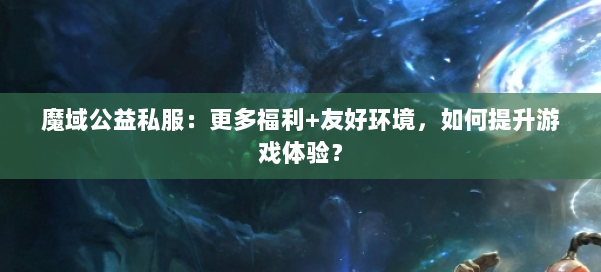魔域公益私服：更多福利+友好环境，如何提升游戏体验？ 第1张