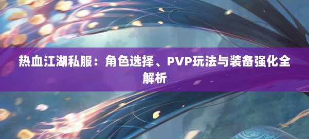 热血江湖私服：角色选择、PVP玩法与装备强化全解析 第1张