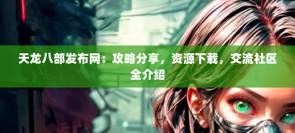 天龙八部发布网：攻略分享，资源下载，交流社区全介绍 第1张