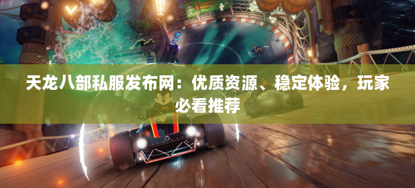 天龙八部私服发布网：优质资源、稳定体验，玩家必看推荐 第1张