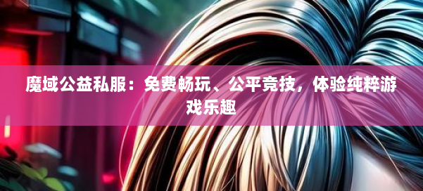 魔域公益私服：免费畅玩、公平竞技，体验纯粹游戏乐趣 第1张