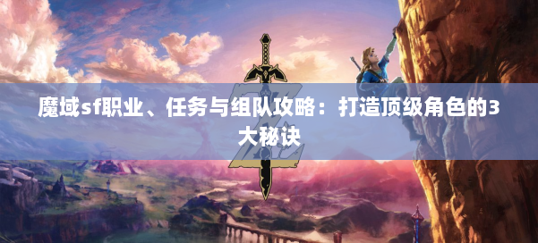 魔域sf职业、任务与组队攻略：打造顶级角色的3大秘诀 第1张