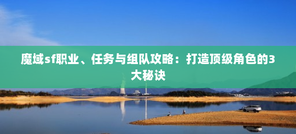 魔域sf职业、任务与组队攻略：打造顶级角色的3大秘诀 第1张