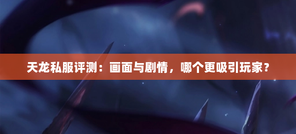 天龙私服评测：画面与剧情，哪个更吸引玩家？ 第1张
