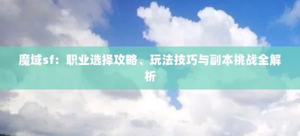 魔域sf：职业选择攻略、玩法技巧与副本挑战全解析 第1张