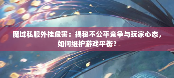 魔域私服外挂危害：揭秘不公平竞争与玩家心态，如何维护游戏平衡？