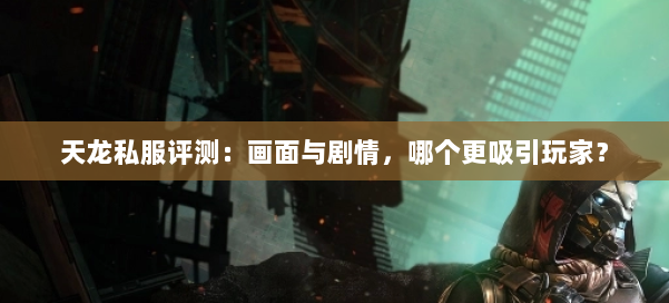 天龙私服评测：画面与剧情，哪个更吸引玩家？ 第1张