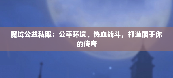 魔域公益私服：公平环境、热血战斗，打造属于你的传奇 第1张
