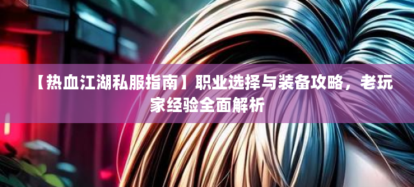 【热血江湖私服指南】职业选择与装备攻略，老玩家经验全面解析 第1张