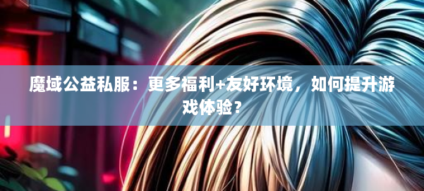 魔域公益私服：更多福利+友好环境，如何提升游戏体验？ 第1张