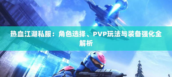 热血江湖私服：角色选择、PVP玩法与装备强化全解析 第1张