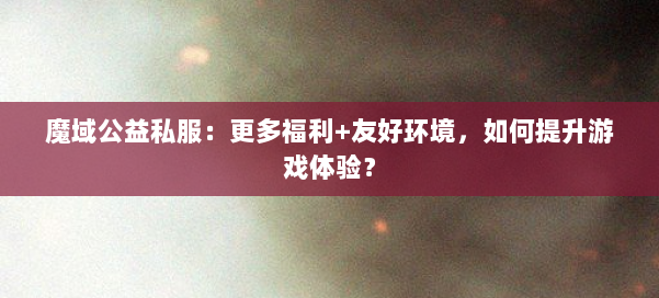 魔域公益私服:更多福利+友好环境,如何提升游戏体验? 第1张 魔域公益私服:更多福利+友好环境,如何提升游戏体验? 第1张