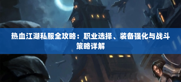 热血江湖私服全攻略：职业选择、装备强化与战斗策略详解 第1张