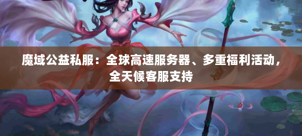 魔域公益私服：全球高速服务器、多重福利活动，全天候客服支持 第1张