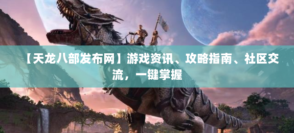 【天龙八部发布网】游戏资讯、攻略指南、社区交流,一键掌握 第1张 【天龙八部发布网】游戏资讯、攻略指南、社区交流,一键掌握 第1张