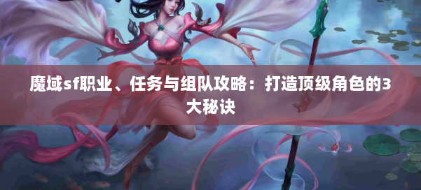 魔域sf职业、任务与组队攻略：打造顶级角色的3大秘诀 第1张