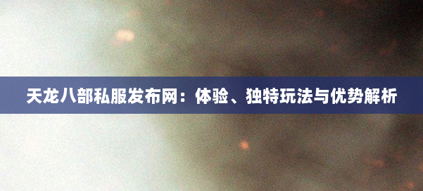 天龙八部私服发布网：体验、独特玩法与优势解析 第1张