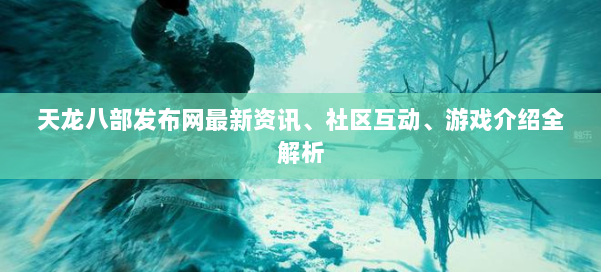 天龙八部发布网最新资讯、社区互动、游戏介绍全解析 第1张