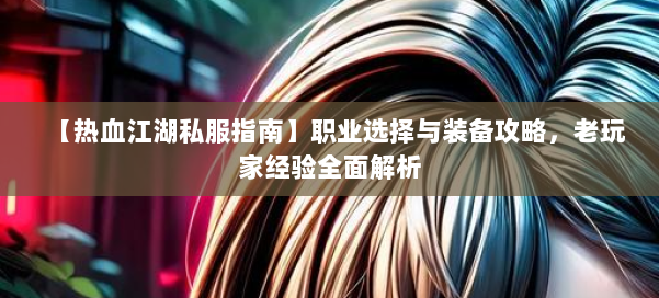 【热血江湖私服指南】职业选择与装备攻略，老玩家经验全面解析 第1张