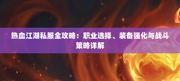 热血江湖私服全攻略：职业选择、装备强化与战斗策略详解 第1张