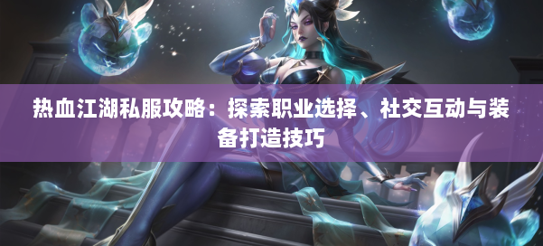 热血江湖私服攻略:探索职业选择、社交互动与装备打造技巧