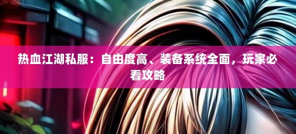 热血江湖私服：自由度高、装备系统全面，玩家必看攻略