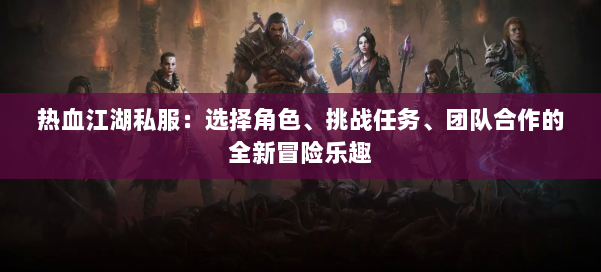 热血江湖私服：选择角色、挑战任务、团队合作的全新冒险乐趣 第1张