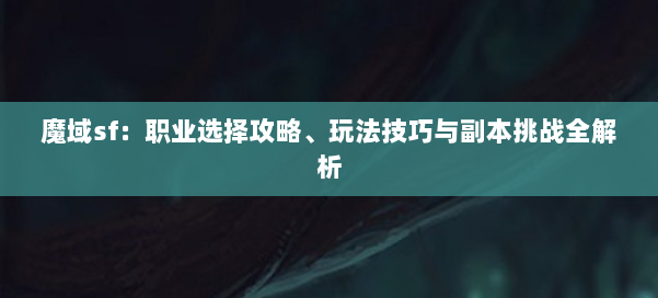 魔域sf：职业选择攻略、玩法技巧与副本挑战全解析 第1张