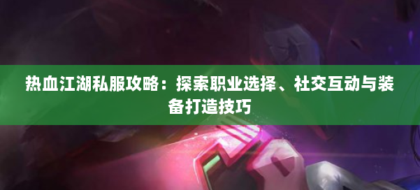 热血江湖私服攻略：探索职业选择、社交互动与装备打造技巧 第1张