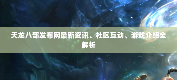 天龙八部发布网最新资讯、社区互动、游戏介绍全解析 第1张