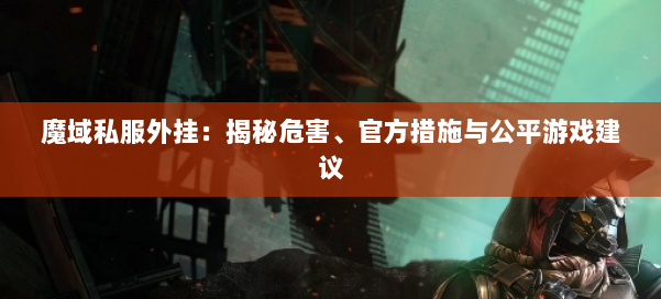 魔域私服外挂：揭秘危害、官方措施与公平游戏建议 第1张