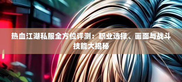 热血江湖私服全方位评测：职业选择、画面与战斗技能大揭秘 第1张