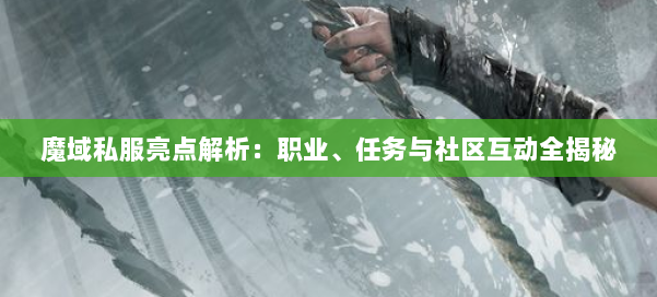 魔域私服亮点解析：职业、任务与社区互动全揭秘 第1张