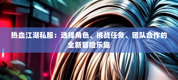 热血江湖私服：选择角色、挑战任务、团队合作的全新冒险乐趣 第1张