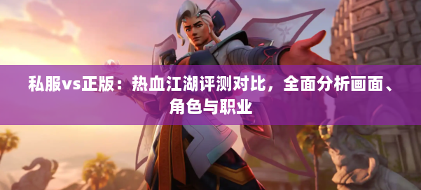 私服vs正版：热血江湖评测对比，全面分析画面、角色与职业 第1张